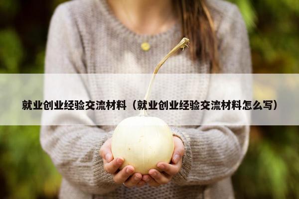 就业创业经验交流材料（就业创业经验交流材料怎么写）