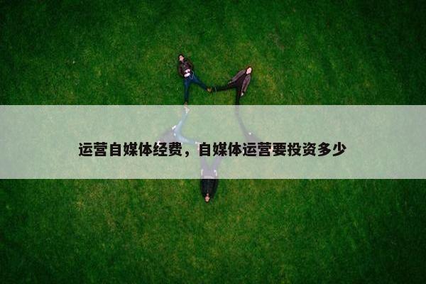 运营自媒体经费，自媒体运营要投资多少