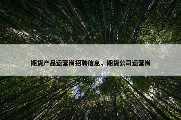 期货产品运营岗招聘信息，期货公司运营岗