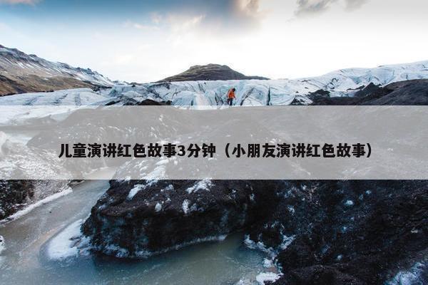 儿童演讲红色故事3分钟（小朋友演讲红色故事）