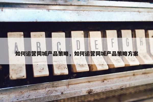 如何运营同城产品策略，如何运营同城产品策略方案