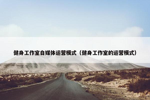 健身工作室自媒体运营模式（健身工作室的运营模式）