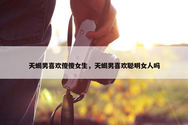 天蝎男喜欢傻傻女生，天蝎男喜欢聪明女人吗