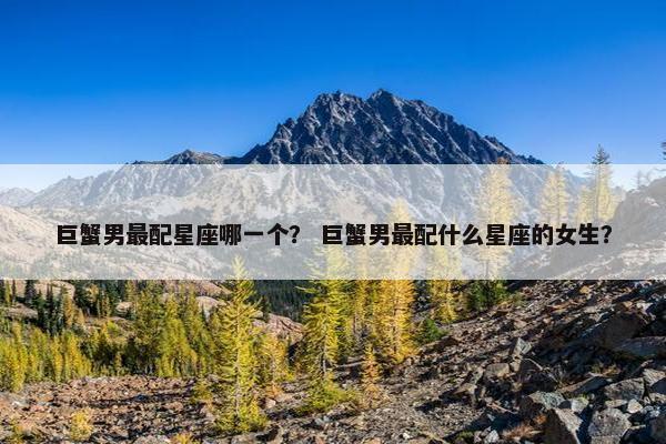 巨蟹男最配星座哪一个？ 巨蟹男最配什么星座的女生？