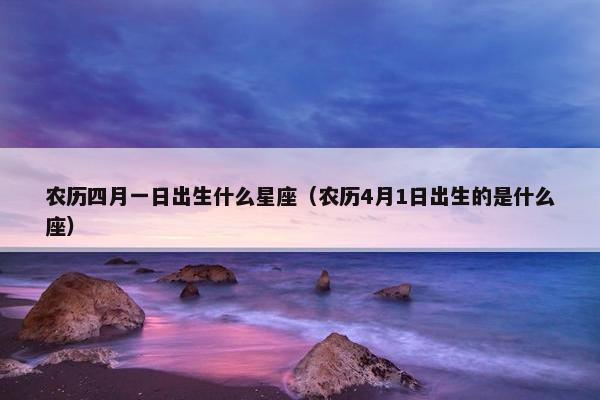 农历四月一日出生什么星座（农历4月1日出生的是什么座）
