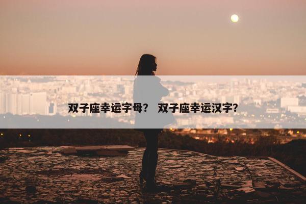 双子座幸运字母？ 双子座幸运汉字？