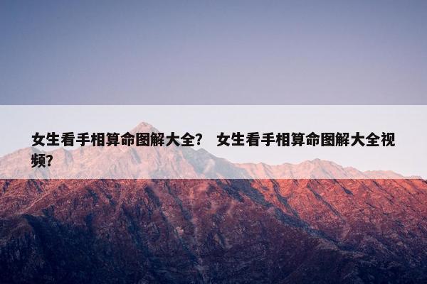 女生看手相算命图解大全？ 女生看手相算命图解大全视频？
