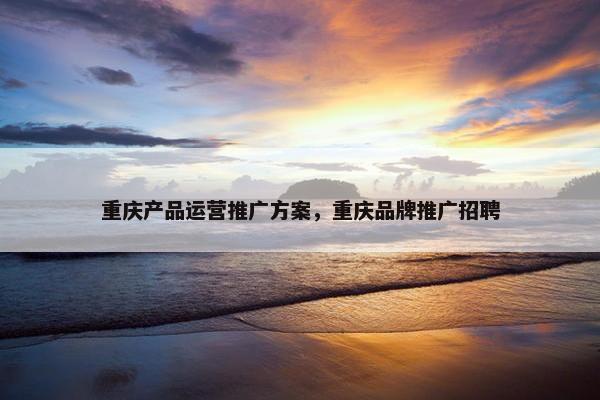 重庆产品运营推广方案，重庆品牌推广招聘