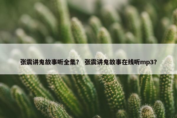 张震讲鬼故事听全集？ 张震讲鬼故事在线听mp3？