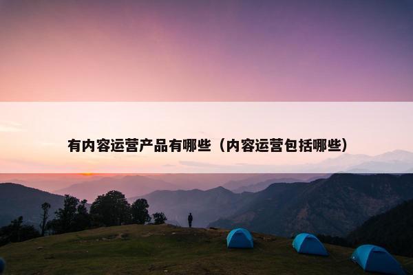 有内容运营产品有哪些（内容运营包括哪些）