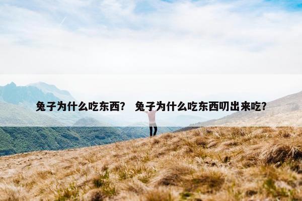 兔子为什么吃东西？ 兔子为什么吃东西叨出来吃？