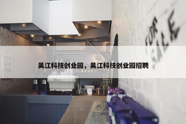 吴江科技创业园，吴江科技创业园招聘