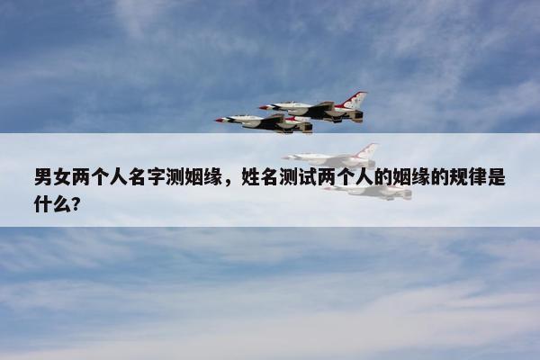 男女两个人名字测姻缘，姓名测试两个人的姻缘的规律是什么?