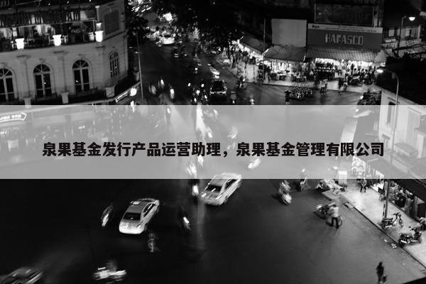 泉果基金发行产品运营助理，泉果基金管理有限公司