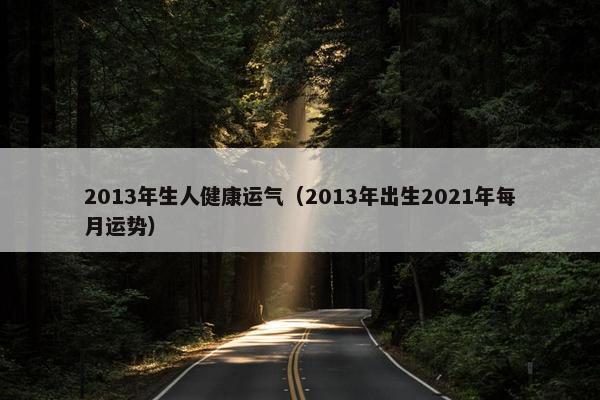 2013年生人健康运气（2013年出生2021年每月运势）