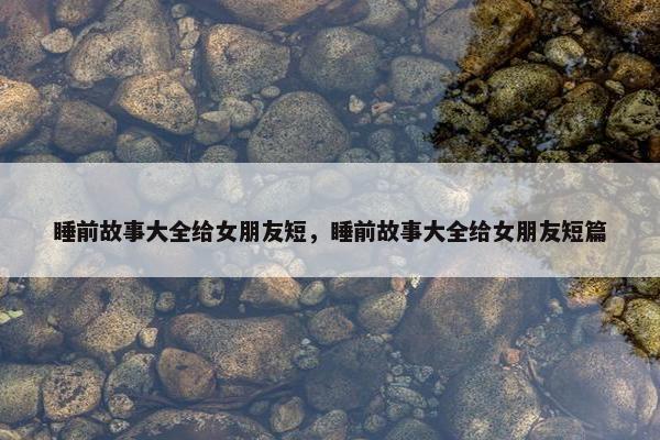 睡前故事大全给女朋友短，睡前故事大全给女朋友短篇