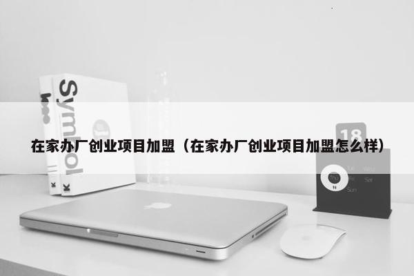 在家办厂创业项目加盟（在家办厂创业项目加盟怎么样）