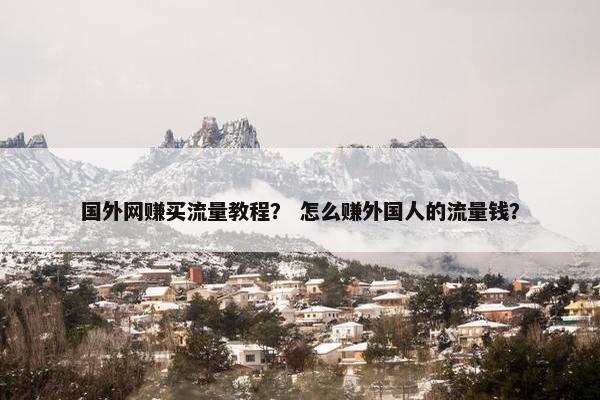 国外网赚买流量教程？ 怎么赚外国人的流量钱？
