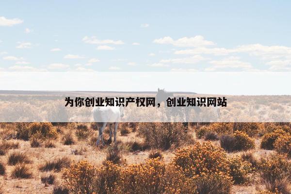 为你创业知识产权网，创业知识网站