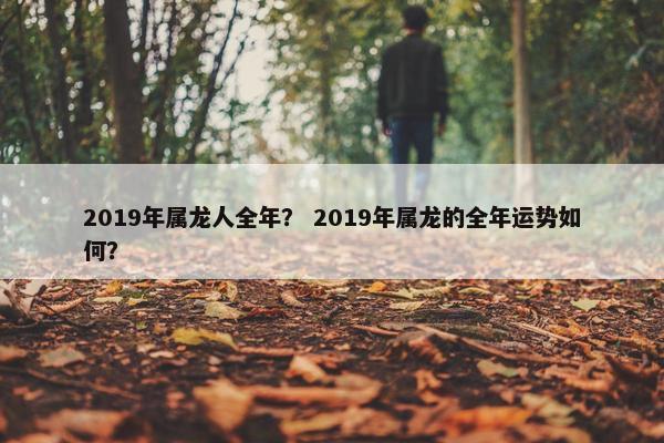 2019年属龙人全年？ 2019年属龙的全年运势如何？