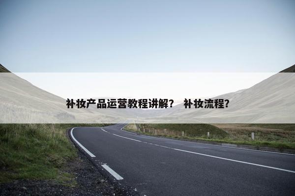 补妆产品运营教程讲解？ 补妆流程？