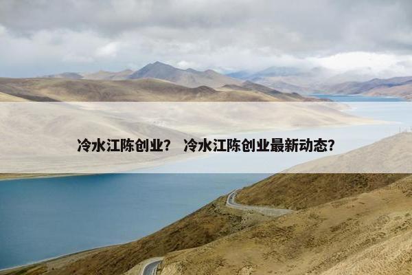 冷水江陈创业？ 冷水江陈创业最新动态？