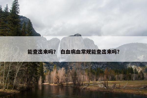 能查出来吗？ 白血病血常规能查出来吗？
