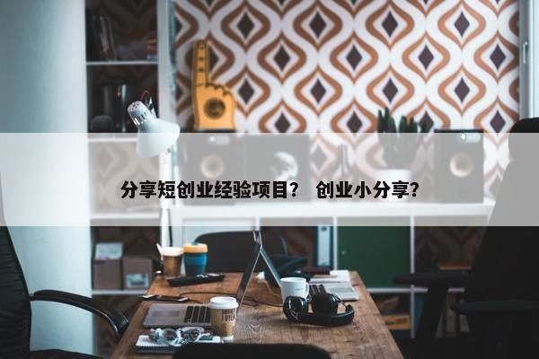 分享短创业经验项目？ 创业小分享？