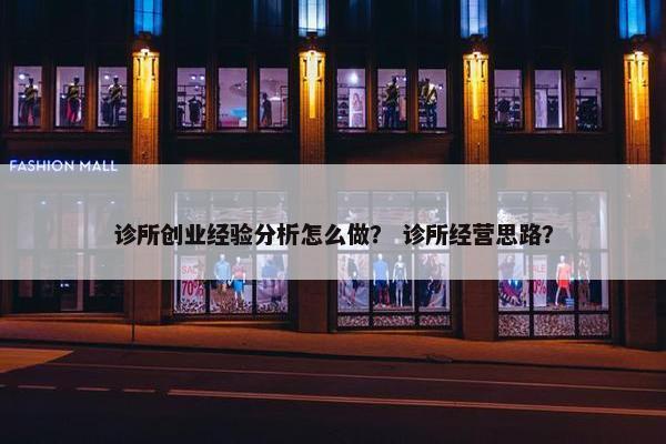 诊所创业经验分析怎么做？ 诊所经营思路？