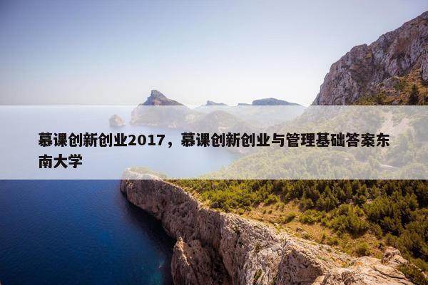 慕课创新创业2017，慕课创新创业与管理基础答案东南大学
