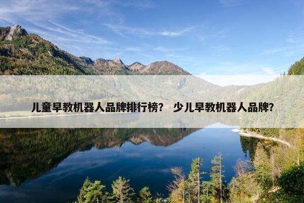 儿童早教机器人品牌排行榜？ 少儿早教机器人品牌？
