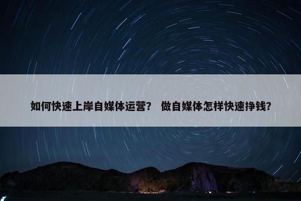 如何快速上岸自媒体运营？ 做自媒体怎样快速挣钱？