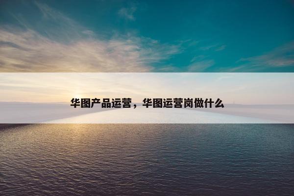 华图产品运营，华图运营岗做什么