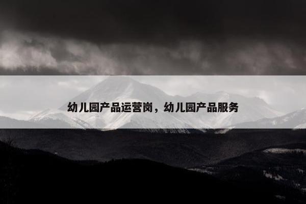 幼儿园产品运营岗，幼儿园产品服务