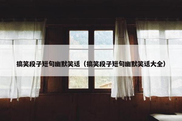 搞笑段子短句幽默笑话（搞笑段子短句幽默笑话大全）