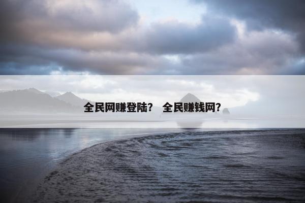 全民网赚登陆？ 全民赚钱网？
