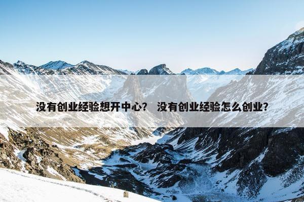 没有创业经验想开中心？ 没有创业经验怎么创业？
