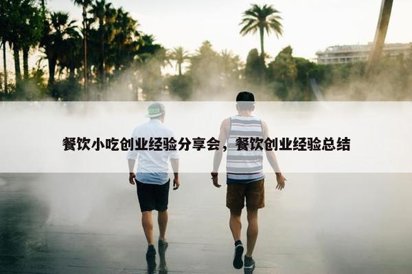 餐饮小吃创业经验分享会，餐饮创业经验总结