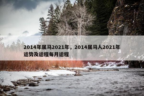 2014年属马2021年，2014属马人2021年运势及运程每月运程