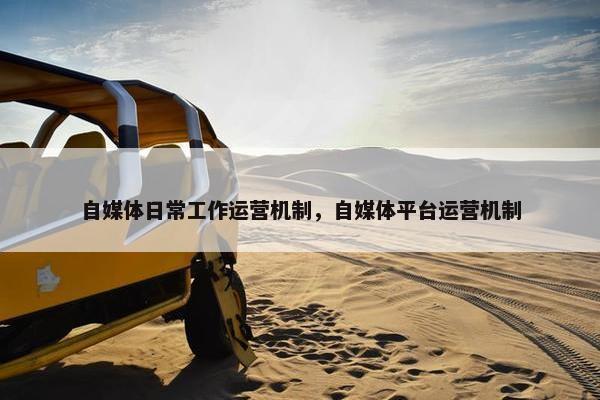自媒体日常工作运营机制，自媒体平台运营机制