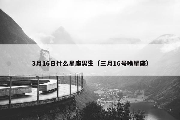 3月16日什么星座男生（三月16号啥星座）