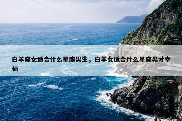 白羊座女适合什么星座男生，白羊女适合什么星座男才幸福