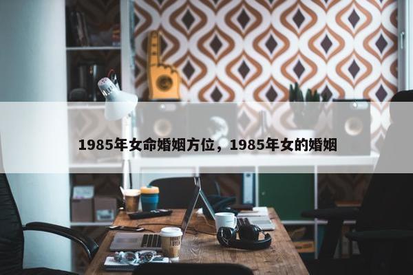 1985年女命婚姻方位，1985年女的婚姻