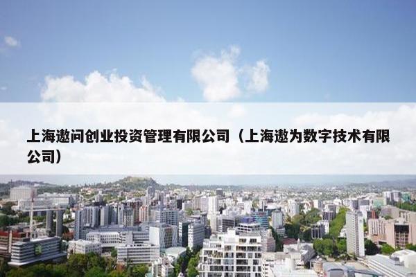 上海遨问创业投资管理有限公司（上海遨为数字技术有限公司）