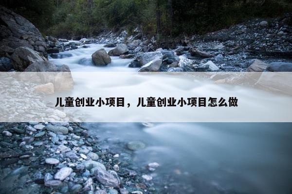儿童创业小项目，儿童创业小项目怎么做