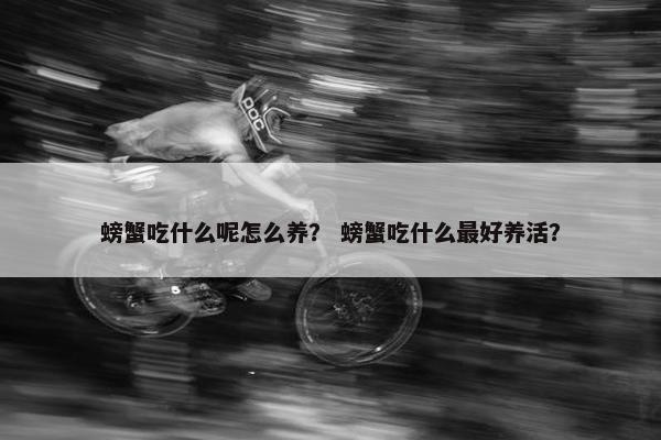 螃蟹吃什么呢怎么养？ 螃蟹吃什么最好养活？