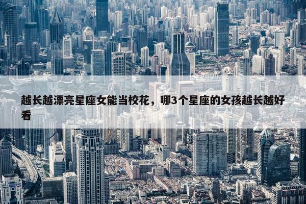 越长越漂亮星座女能当校花，哪3个星座的女孩越长越好看