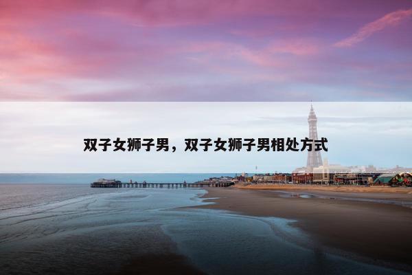 双子女狮子男，双子女狮子男相处方式