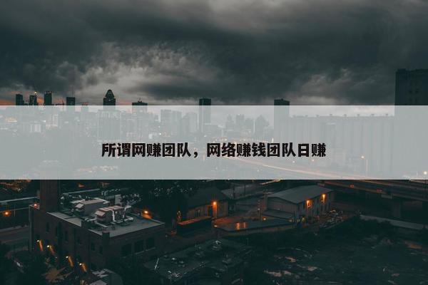 所谓网赚团队，网络赚钱团队日赚