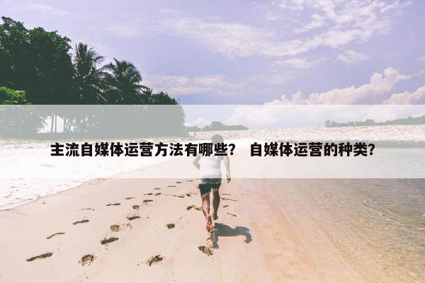 主流自媒体运营方法有哪些？ 自媒体运营的种类？